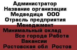 Администратор › Название организации ­ Медведица, ООО › Отрасль предприятия ­ Менеджмент › Минимальный оклад ­ 31 000 - Все города Работа » Вакансии   . Ростовская обл.,Ростов-на-Дону г.